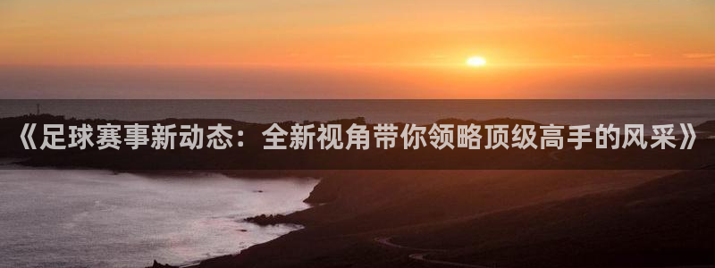  《足球赛事新动态：全新视角带你领略顶级高手的风采》