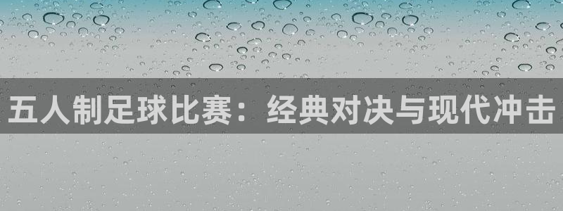  五人制足球比赛：经典对决与现代冲击