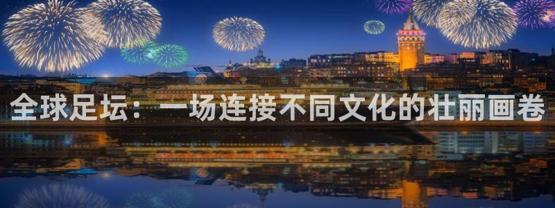 全球足坛：一场连接不同文化的壮丽画卷