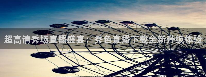 833直播体育免费观看入口：超高清秀场直播盛宴：秀色直播下载全新升级体验