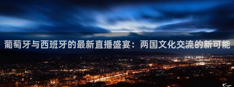 833直播体育免费入口：葡萄牙与西班牙的最新直播盛宴：两国文化交流的新可能