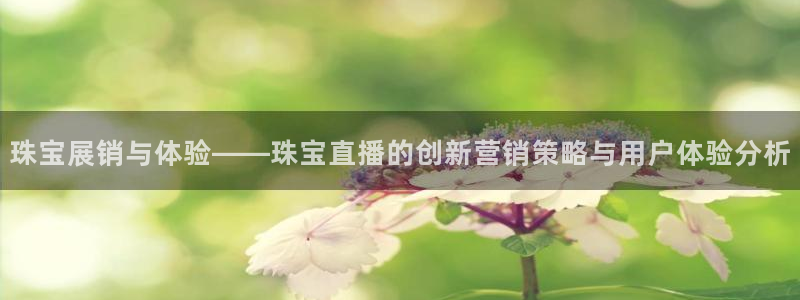 足球833直播免费观看直播：珠宝展销与体验——珠宝直播的创新营销策略与用户体验分析