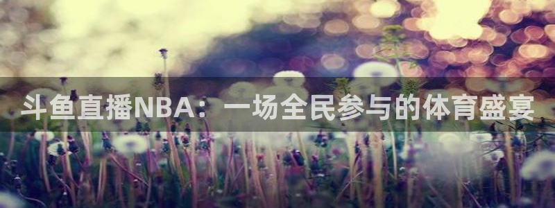 833体育在线直：斗鱼直播NBA：一场全民参与的体育盛宴