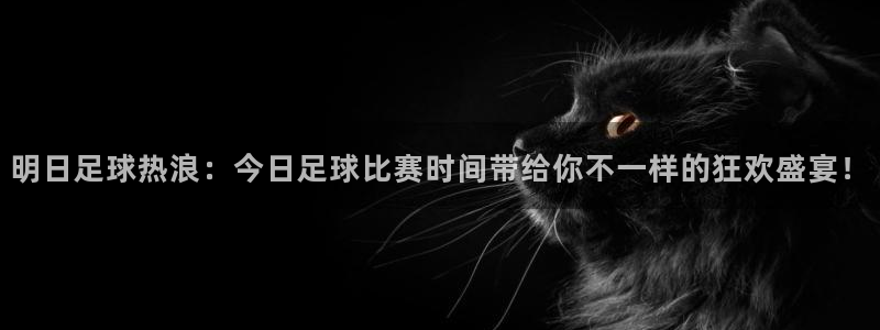  明日足球热浪：今日足球比赛时间带给你不一样的狂欢盛宴！