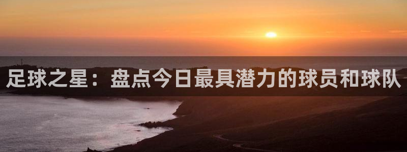 足球之星：盘点今日最具潜力的球员和球