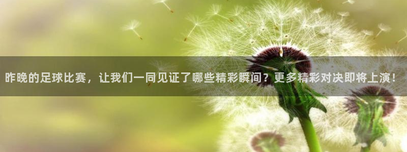  昨晚的足球比赛，让我们一同见证了哪些精彩瞬间？更多精彩对决即