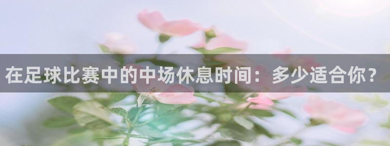 在足球比赛中的中场休息时间：多少适合
