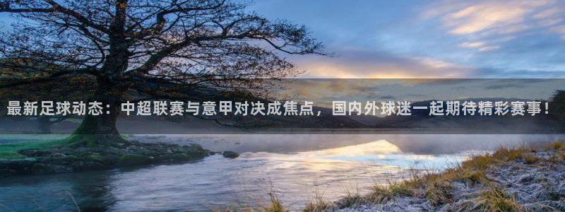 最新足球动态：中超联赛与意甲对决成焦