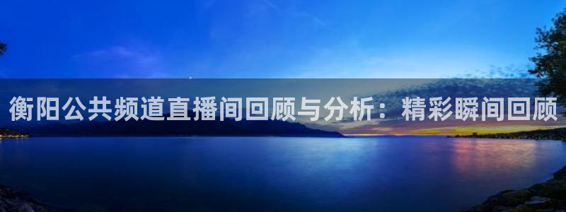 833体育直播：衡阳公共频道直播间回顾与分析：精彩瞬间回顾