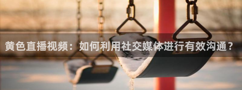 833足球比赛免费直播：黄色直播视频：如何利用社交媒体进行有效沟通？